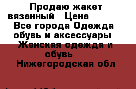 Продаю жакет вязанный › Цена ­ 2 200 - Все города Одежда, обувь и аксессуары » Женская одежда и обувь   . Нижегородская обл.